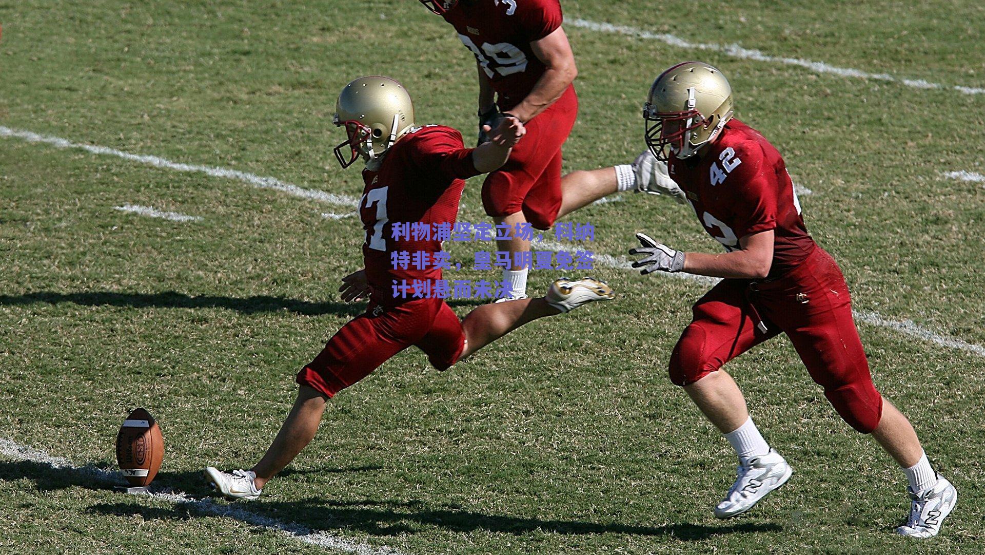 利物浦坚定立场，科纳特非卖，皇马明夏免签计划悬而未决