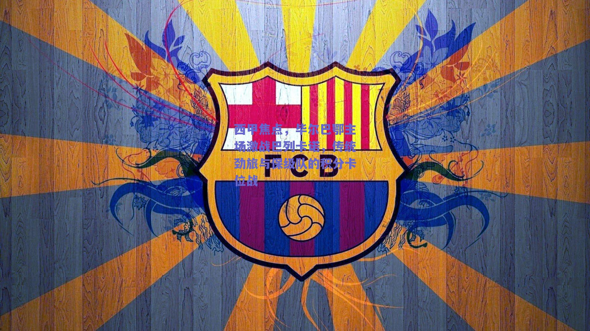 西甲焦点，毕尔巴鄂主场激战巴列卡诺，传统劲旅与保级队的积分卡位战