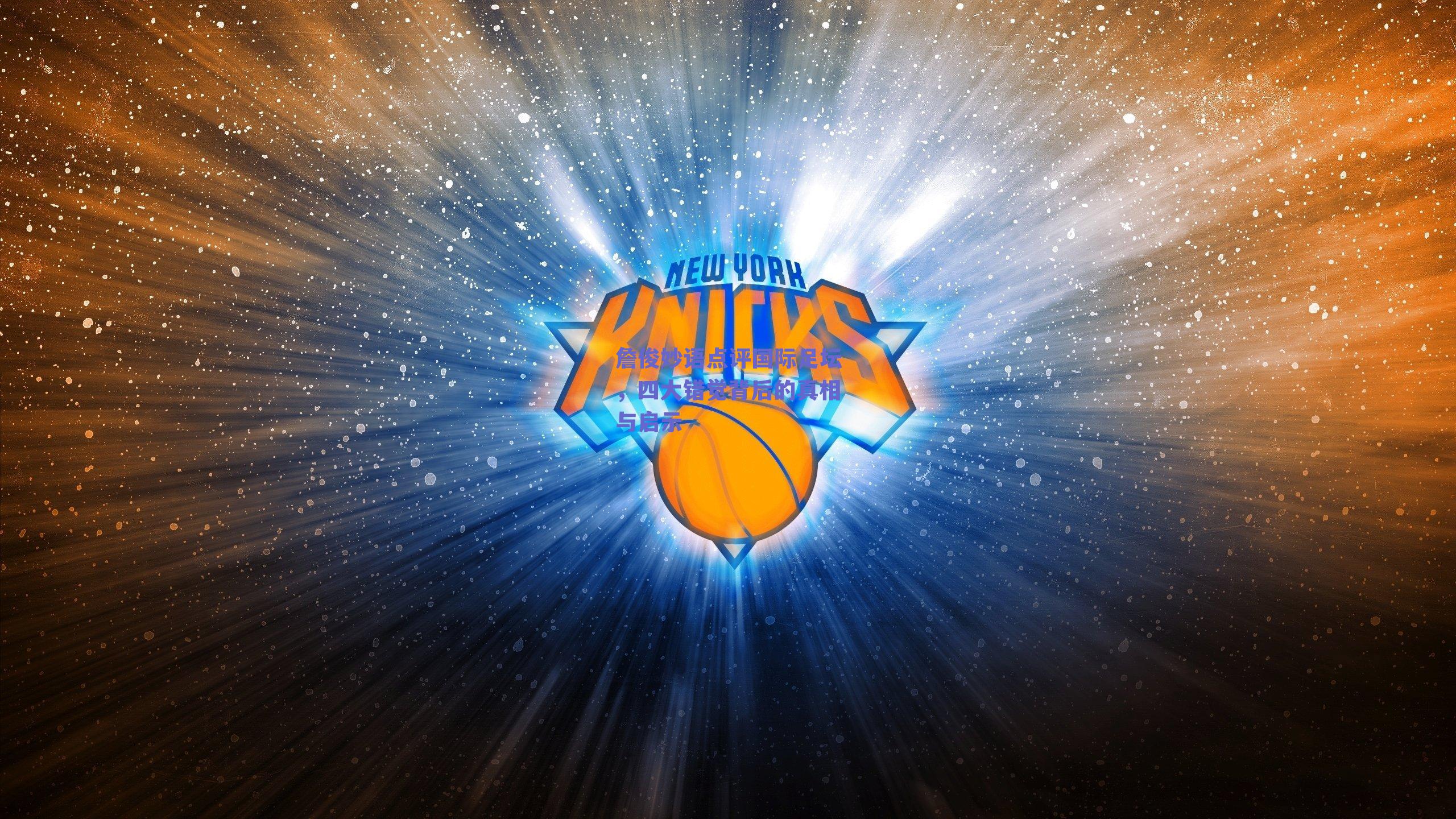 詹俊妙语点评国际足坛，四大错觉背后的真相与启示