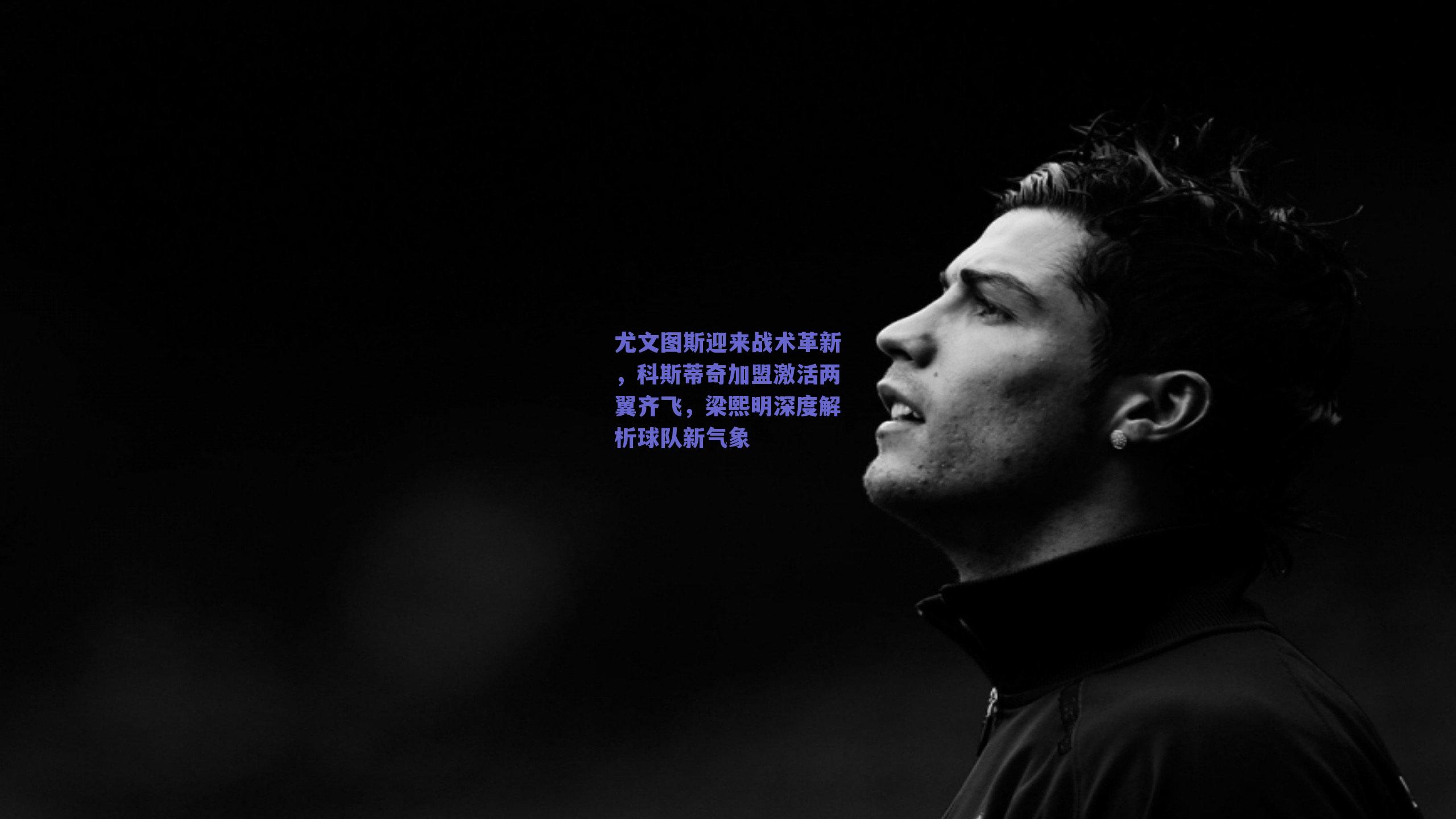 尤文图斯迎来战术革新，科斯蒂奇加盟激活两翼齐飞，梁熙明深度解析球队新气象