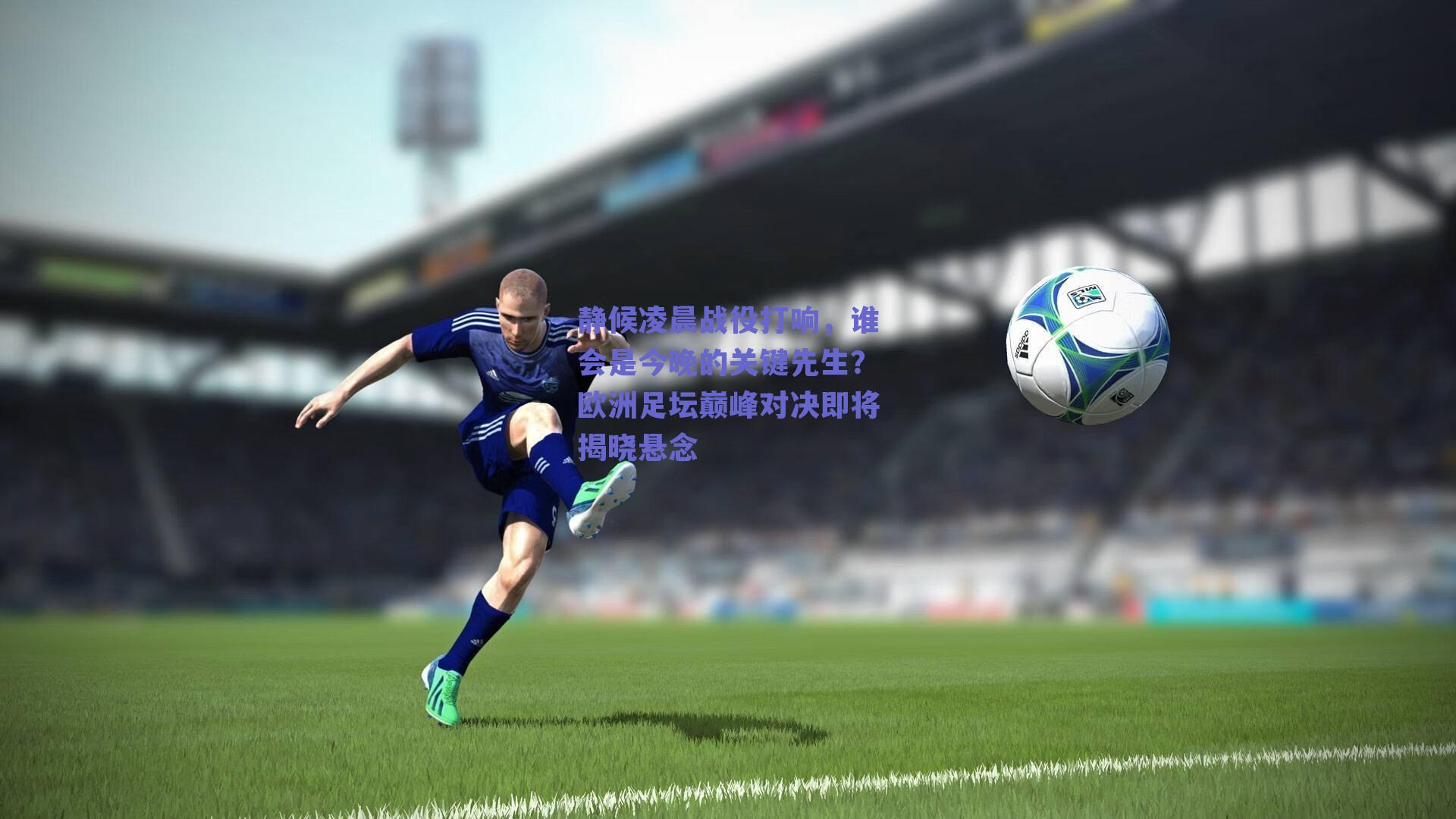 静候凌晨战役打响，谁会是今晚的关键先生？欧洲足坛巅峰对决即将揭晓悬念
