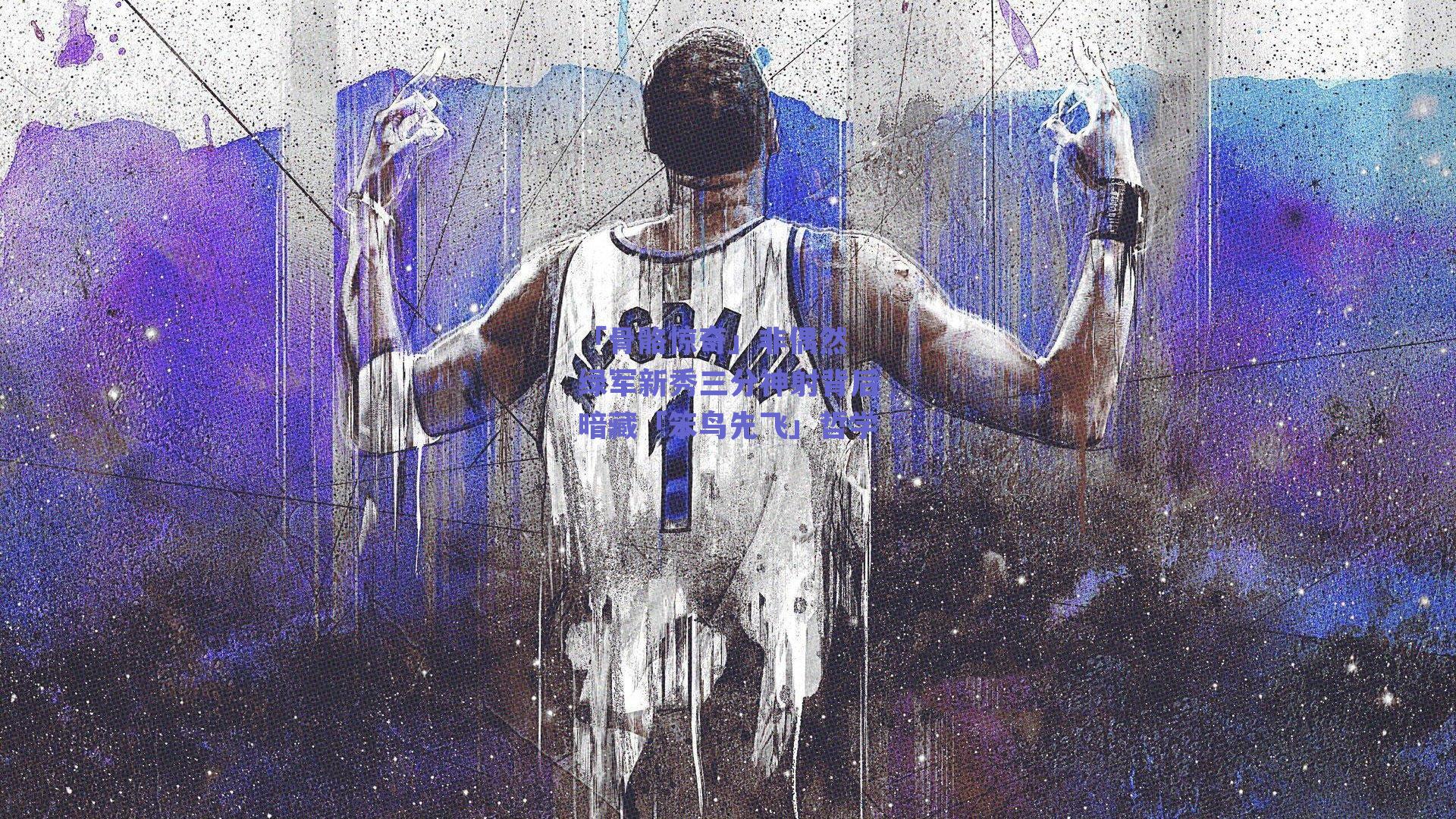 「骨骼惊奇」非偶然 绿军新秀三分神射背后暗藏「笨鸟先飞」哲学