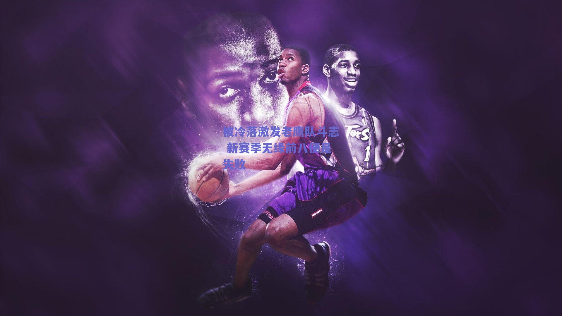 被冷落激发老鹰队斗志 新赛季无缘前八便是失败