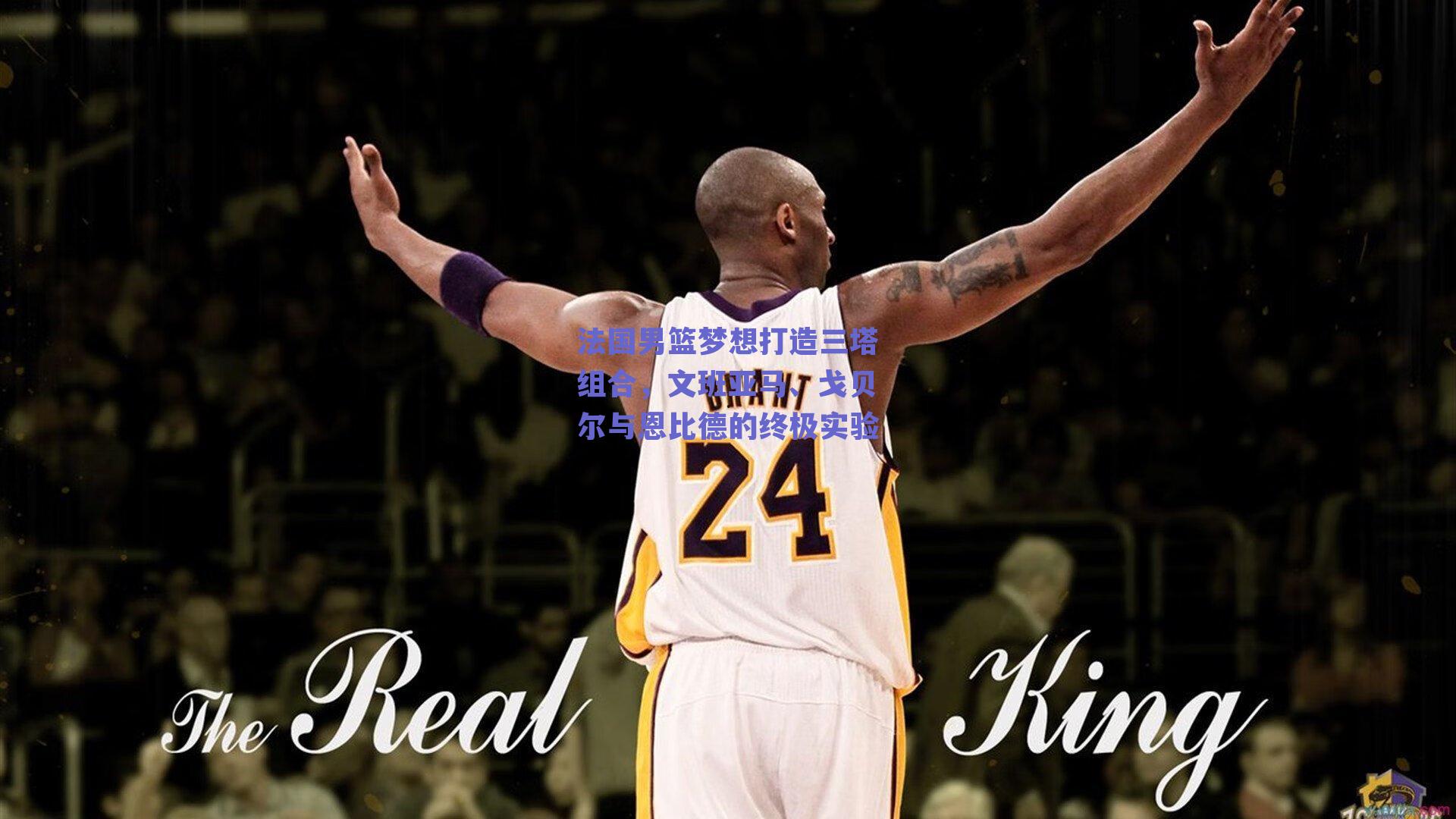 法国男篮梦想打造三塔组合，文班亚马、戈贝尔与恩比德的终极实验